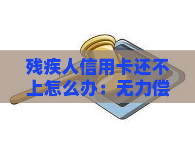 残疾人信用卡还不上怎么办：无力偿还后果与应对措