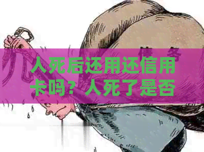 人死后还用还信用卡吗？人死了是否需要还信用卡？