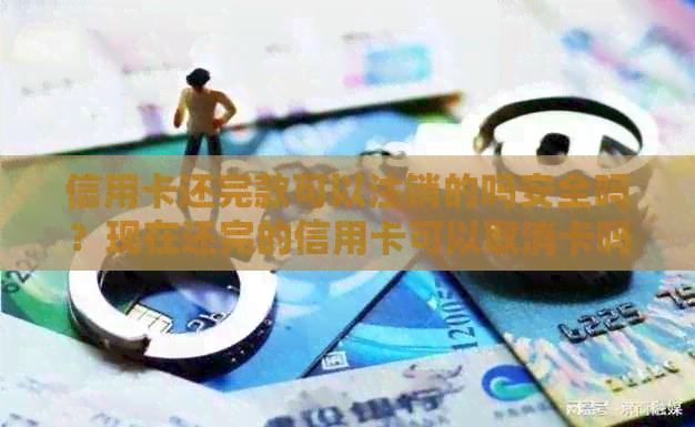 信用卡还完款可以注销的吗安全吗？现在还完的信用卡可以取消卡吗？