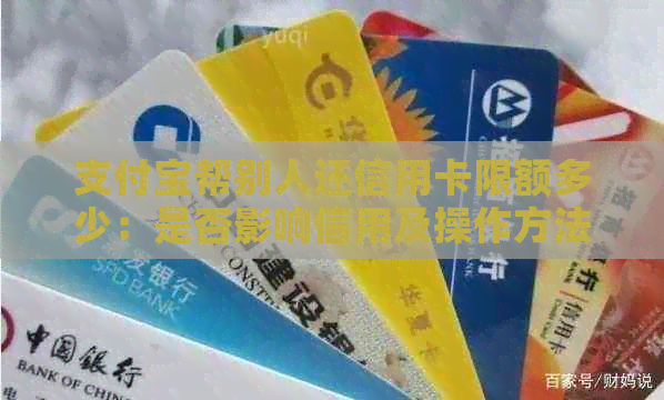 支付宝帮别人还信用卡限额多少：是否影响信用及操作方法详述