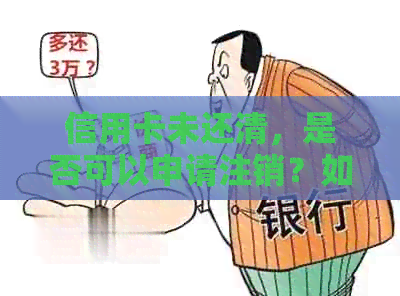 信用卡未还清，是否可以申请注销？如何进行注销操作以保护信用？