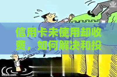 信用卡未使用却收费,如何解决和投诉? 信用卡未使用却收费,如何解决和投诉?