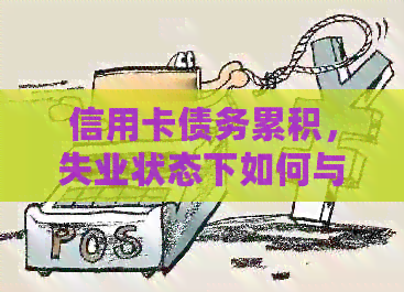 信用卡债务累积，失业状态下如何与银行协商还款计划？