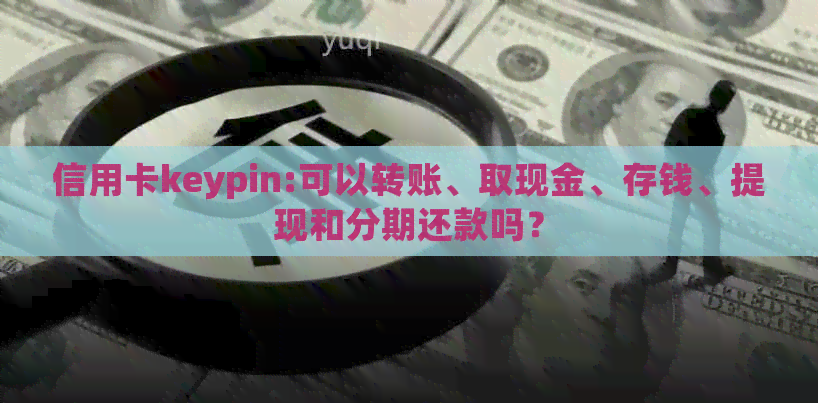 信用卡keypin:可以转账、取现金、存钱、提现和分期还款吗？