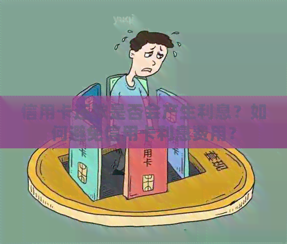 信用卡还款是否会产生利息？如何避免信用卡利息费用？