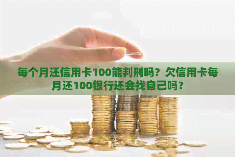 每个月还信用卡100能判刑吗？欠信用卡每月还100银行还会找自己吗？