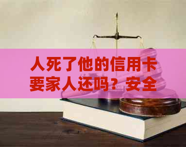 人死了他的信用卡要家人还吗？安全吗？信用卡死亡后的处理方式是什么？