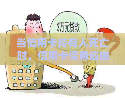 当信用卡持有人死亡时，信用卡债务应由谁承担？需要母帮忙还吗？
