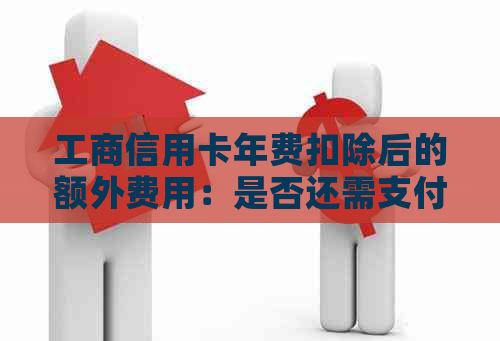 工商信用卡年费扣除后的额外费用：是否还需支付？如何避免产生？