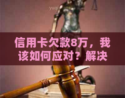 信用卡欠款8万，我该如何应对？解决方法全解析！
