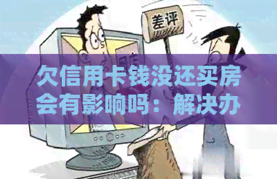 欠信用卡钱没还买房会有影响吗：解决办法与影响分析