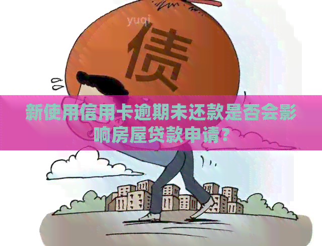 新使用信用卡逾期未还款是否会影响房屋贷款申请？