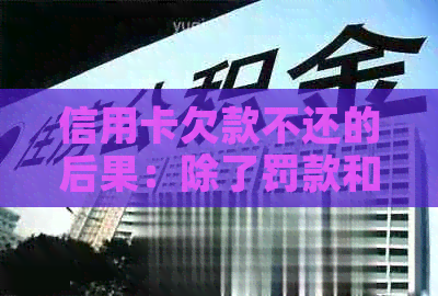 信用卡欠款不还的后果：除了罚款和信用评分下降，还可能导致牢狱之灾吗？