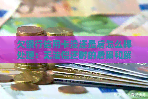 欠银行信用卡没还最后怎么样处理：无法偿还时的后果和解决办法