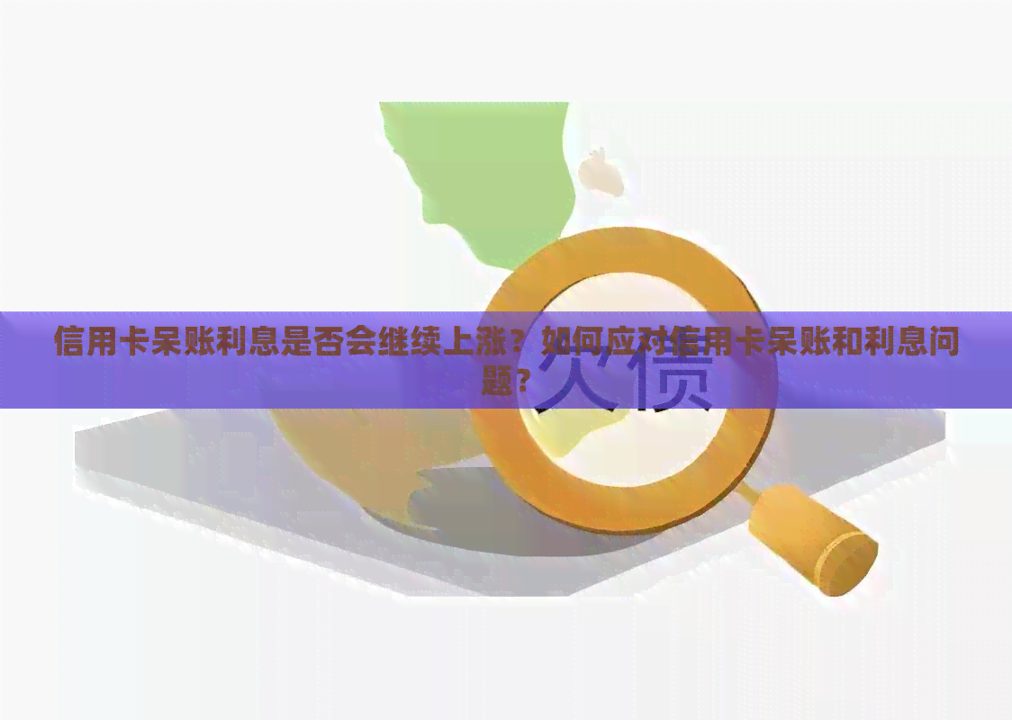 信用卡呆账利息是否会继续上涨？如何应对信用卡呆账和利息问题？
