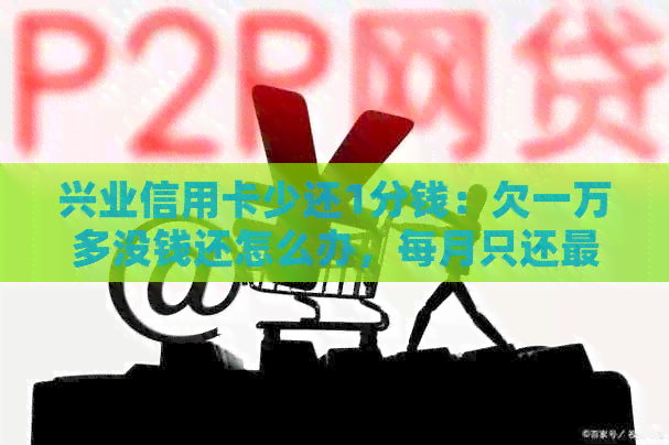兴业信用卡少还1分钱:欠一万多没钱还怎么办,每月只还更低额度 兴业信用卡少还1分钱:欠一万多没钱还怎么办,每月只还更低额度