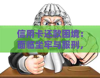 信用卡还款困境：面临坐牢与服刑，如何应对？