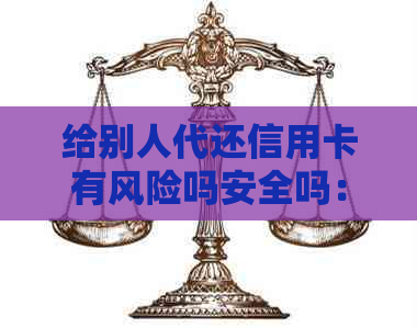给别人代还信用卡有风险吗安全吗：注意事项与法律风险
