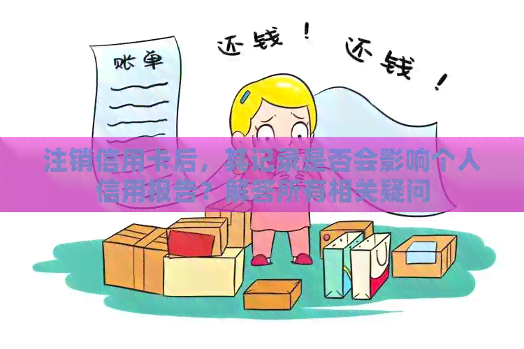 注销信用卡后，其记录是否会影响个人信用报告？解答所有相关疑问