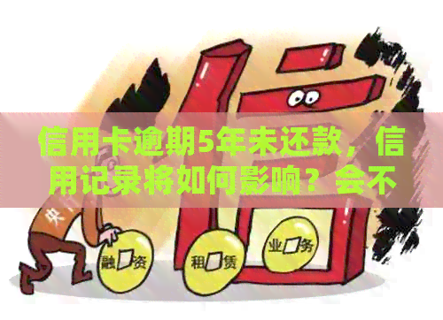信用卡逾期5年未还款，信用记录将如何影响？会不会被彻底清除？