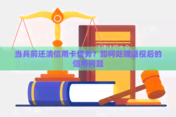 当兵前还清信用卡债务？如何处理退役后的信用问题