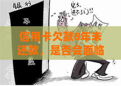 信用卡欠款8年未还款，是否会面临刑事处罚？逾期还款的后果及应对策略
