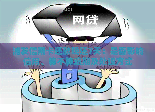 浦发信用卡还款晚还7天：是否影响信用、算不算逾期及处理方式