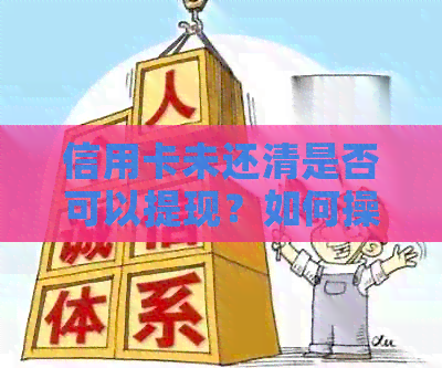信用卡未还清是否可以提现？如何操作？相关政策和限制有哪些？