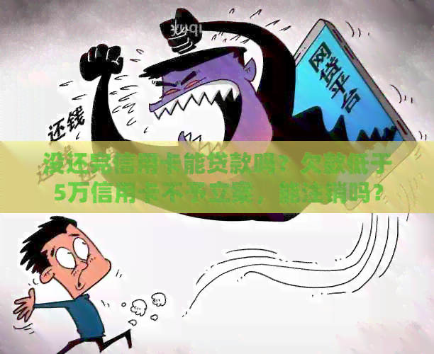 没还完信用卡能贷款吗？欠款低于5万信用卡不予立案，能注销吗？