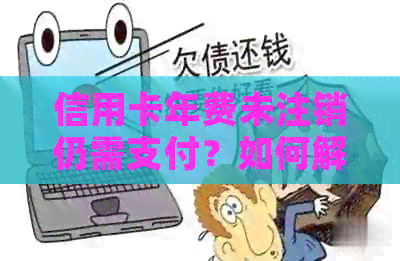 信用卡年费未注销仍需支付？如何解决这个问题？