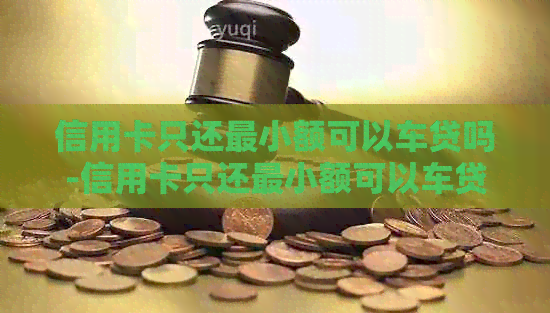 信用卡只还最小额可以车贷吗-信用卡只还最小额可以车贷吗
