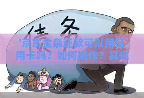 '京东金条还款可以用信用卡吗？如何操作？其他人的银行卡可以用于还款吗？'