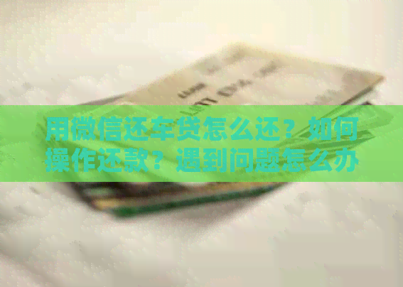 用微信还车贷怎么还？如何操作还款？遇到问题怎么办？