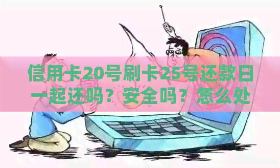 信用卡20号刷卡25号还款日一起还吗？安全吗？怎么处理？