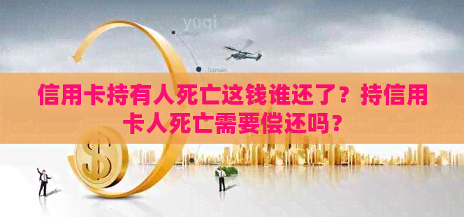 信用卡持有人死亡这钱谁还了？持信用卡人死亡需要偿还吗？