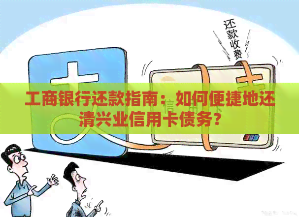 工商银行还款指南：如何便捷地还清兴业信用卡债务？