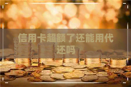 信用卡超额了还能用代还吗 信用卡超额了还能用代还吗