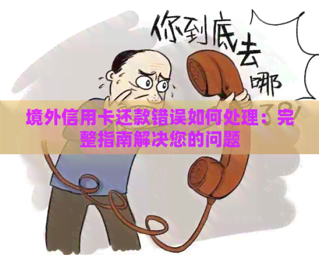 境外信用卡还款错误如何处理：完整指南解决您的问题