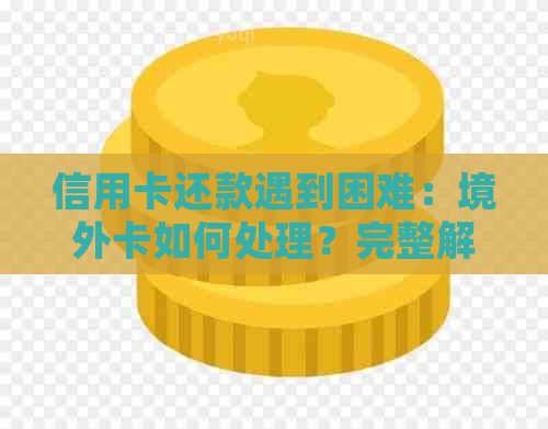 信用卡还款遇到困难：境外卡如何处理？完整解决方案一网打尽！