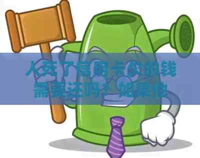 人死了信用卡欠的钱需要还吗？如果他没有财产，那么信用卡欠的钱还能用吗？
