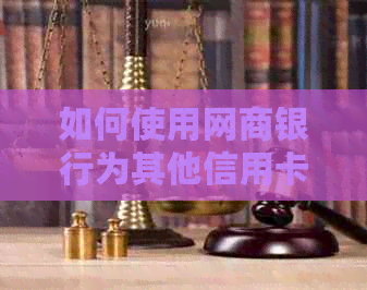 如何使用银行信用卡为其他信用卡进行还款？