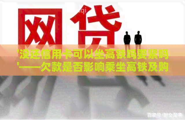 '没还信用卡可以坐高铁吗要紧吗'——欠款是否影响乘坐高铁及购票方式探讨