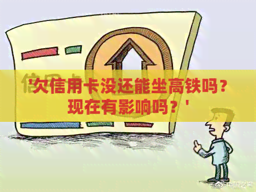 '欠信用卡没还能坐高铁吗？现在有影响吗？'