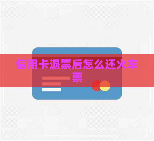 信用卡退票后怎么还火车票