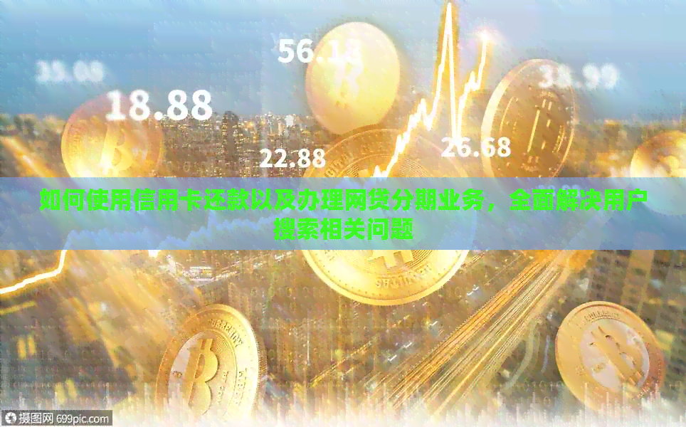 如何使用信用卡还款以及办理网贷分期业务，全面解决用户搜索相关问题