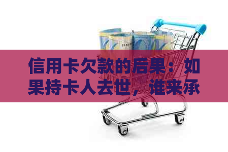 信用卡欠款的后果：如果持卡人去世，谁来承担还款责任？