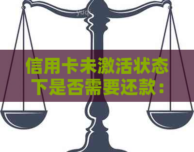 信用卡未激活状态下是否需要还款：解答信用卡账单还款相关问题