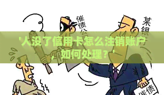 '人没了信用卡怎么注销账户，如何处理？'