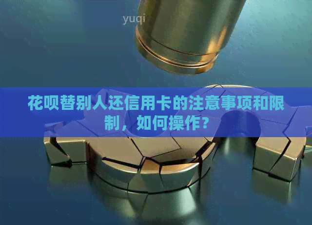 信用卡替别人还信用卡的注意事项和限制，如何操作？