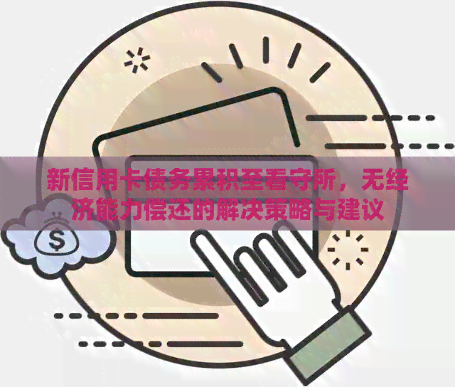 新信用卡债务累积至看守所，无经济能力偿还的解决策略与建议